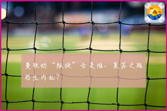 曼联的“叛徒”会是谁，复苏之路恐生内乱？