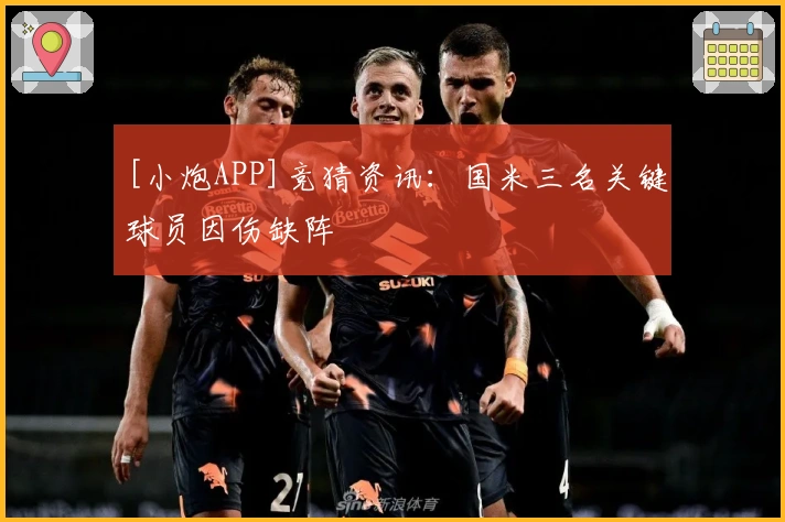 [小炮APP]竞猜资讯：国米三名关键球员因伤缺阵