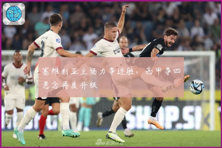 塞维利亚主场力争连胜，西甲争四悬念再度升级