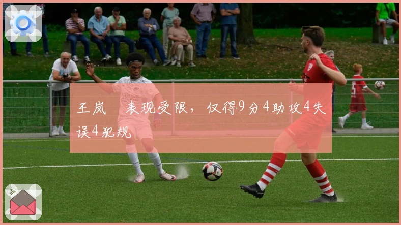 王岚嵚表现受限，仅得9分4助攻4失误4犯规