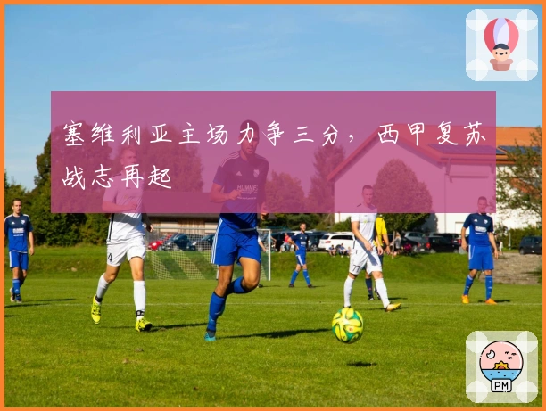 塞维利亚主场力争三分,西甲复苏战志再起