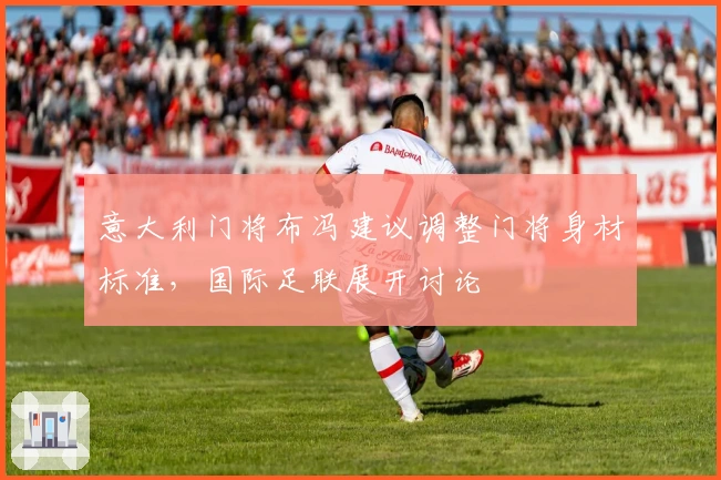 意大利门将布冯建议调整门将身材标准，国际足联展开讨论