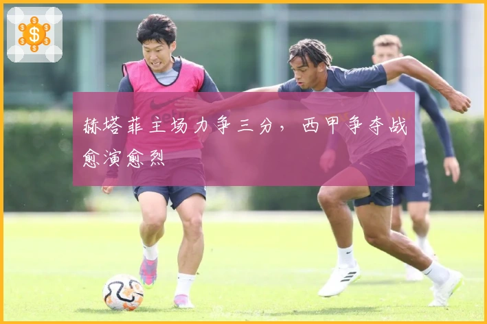 赫塔菲主场力争三分，西甲争夺战愈演愈烈