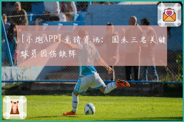 [小炮APP]竞猜资讯：国米三名关键球员因伤缺阵