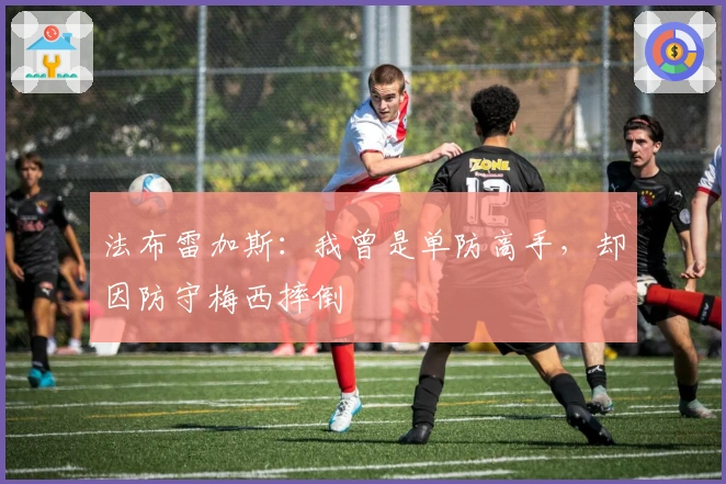 法布雷加斯：我曾是单防高手，却因防守梅西摔倒