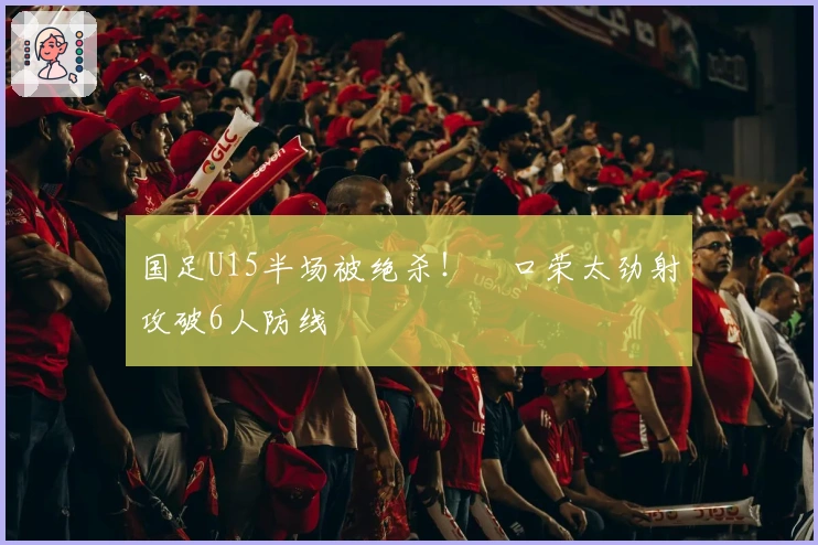 国足U15半场被绝杀！沢口荣太劲射攻破6人防线