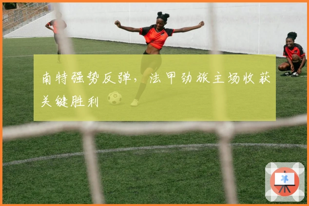 南特强势反弹，法甲劲旅主场收获关键胜利