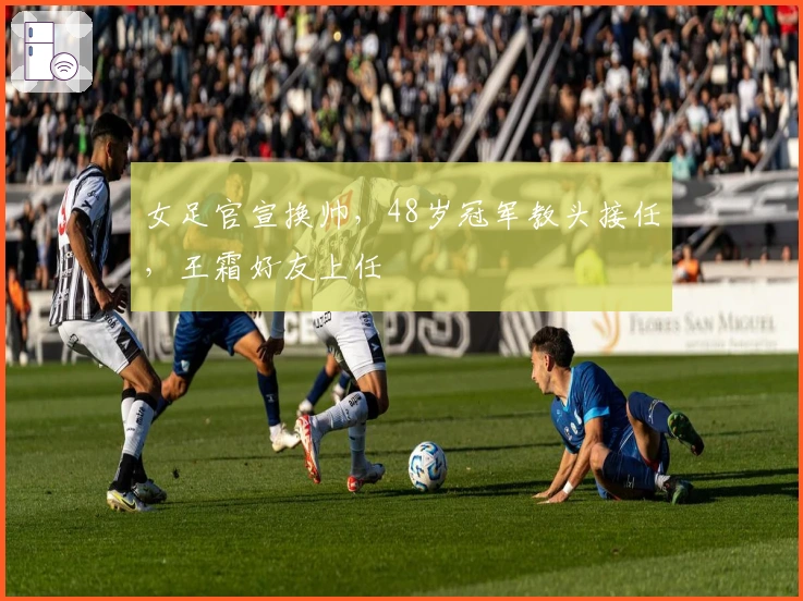 女足官宣换帅，48岁冠军教头接任，王霜好友上任