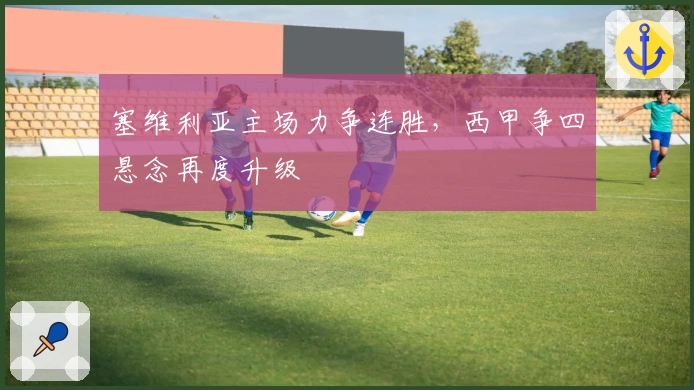 塞维利亚主场力争连胜,西甲争四悬念再度升级