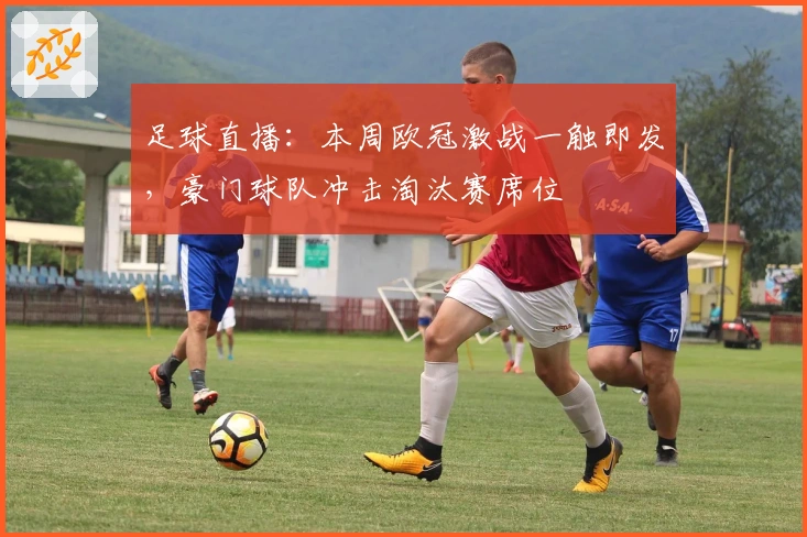 足球直播：本周欧冠激战一触即发，豪门球队冲击淘汰赛席位