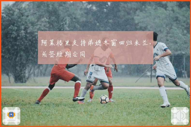 阿莱格里支持弟媳冬窗回归米兰，或签短期合同