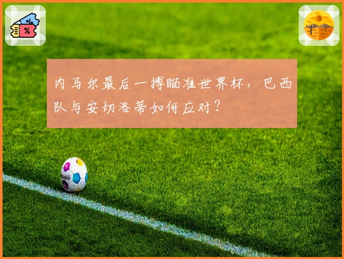 内马尔最后一搏瞄准世界杯，巴西队与安切洛蒂如何应对？