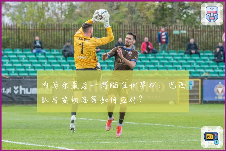 内马尔最后一搏瞄准世界杯，巴西队与安切洛蒂如何应对？