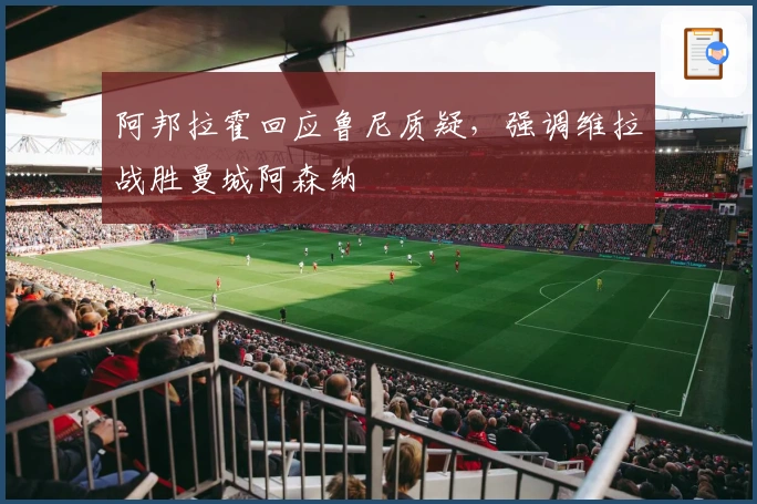 阿邦拉霍回应鲁尼质疑，强调维拉战胜曼城阿森纳