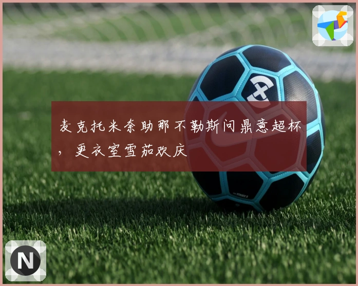 麦克托米奈助那不勒斯问鼎意超杯，更衣室雪茄欢庆