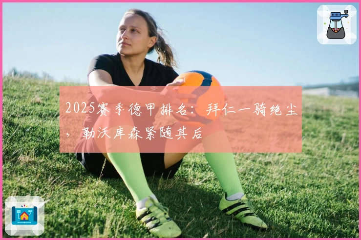 2025赛季德甲排名：拜仁一骑绝尘，勒沃库森紧随其后